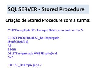 SQL SERVER - Stored ProcedureCriação de Stored Procedure com a turma:/* #7 Exemplo de SP - Exemplo Delete com parâmetros */CREATE PROCEDURE SP_DelEmpregado@cpf CHAR(11)ASBEGINDELETE empregado WHERE cpf=@cpfENDEXEC SP_DelEmpregado 7