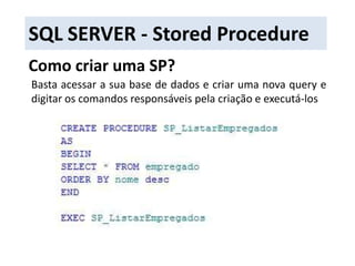 SQL SERVER - Stored ProcedureComo criar uma SP?Basta acessar a sua base de dados e criar uma nova query e digitar os comandos responsáveis pela criação e executá-los