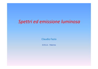 Spettri ed emissione luminosa


          Claudio Fazio
           O.R.S.A. - Palermo
 