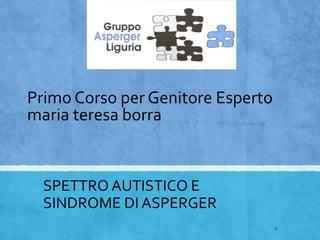 Primo Corso per Genitore Esperto
maria teresa borra
SPETTRO AUTISTICO E
SINDROME DI ASPERGER
1
 