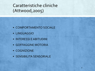 Caratteristiche cliniche
(Attwood,2005)
 COMPORTAMENTO SOCIALE
 LINGUAGGIO
 INTERESSI E ABITUDINI
 GOFFAGGINE MOTORIA
 COGNIZIONE
 SENSIBILITA SENSORIALE
8
 