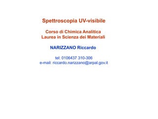 Spettroscopia UV-visibile
Corso di Chimica Analitica
Laurea in Scienza dei Materiali
NARIZZANO Riccardo
tel: 0106437 310-306
e-mail: riccardo.narizzano@arpal.gov.it
 