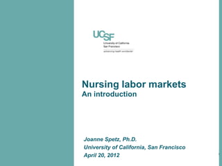 Nursing labor markets
An introduction




Joanne Spetz, Ph.D.
University of California, San Francisco
April 20, 2012                            1
 