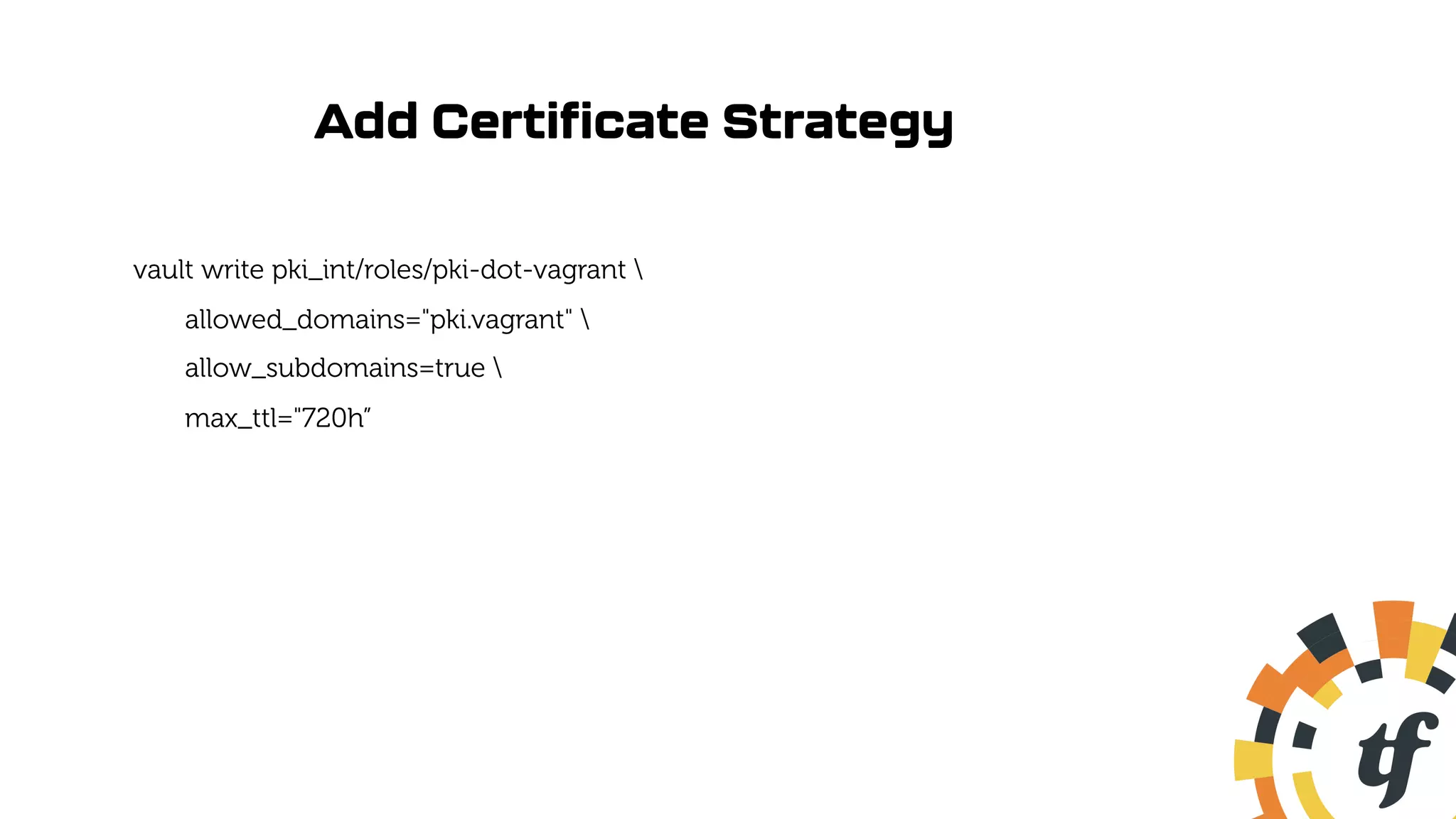 Add Certificate Strategy
vault write pki_int/roles/pki-dot-vagrant 
allowed_domains="pki.vagrant" 
allow_subdomains=true 
max_ttl="720h”
 