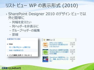 リストビューWP の表示形式(2010) 
› SharePoint Designer 2010 のデザインビューで以 
外と簡単に 
– 列幅を変えたい 
– 列ヘッダーを非表示に 
– グループヘッダーの編集 
– 罫線 
 