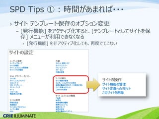 SPD Tips ① : 時間があまれば・・・ 
› サイトテンプレート保存のオプション変更 
– [発行機能] をアクティブ化すると、[テンプレートとしてサイトを保 
存] メニューが利用できなくなる 
› [発行機能] を非アクティブ化しても、再度でてこない 
 