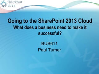 Going to the SharePoint 2013 Cloud
What does a business need to make it
successful?
BUS611
Paul Turner
 