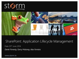 SharePoint: Application Lifecycle Management 
Date 25th June 2014 
Derek Finnerty, Gerry Moloney, Alex Ferreira 
www.storm.ie 
www.storm.ie 
 