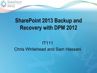 SharePoint 2013 Backup and
Recovery with DPM 2012
IT111
Chris Whitehead and Sam Hassani
 