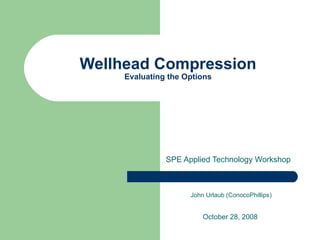 Wellhead Compression Evaluating the Options SPE Applied Technology Workshop October 28, 2008 John Urlaub (ConocoPhillips) 