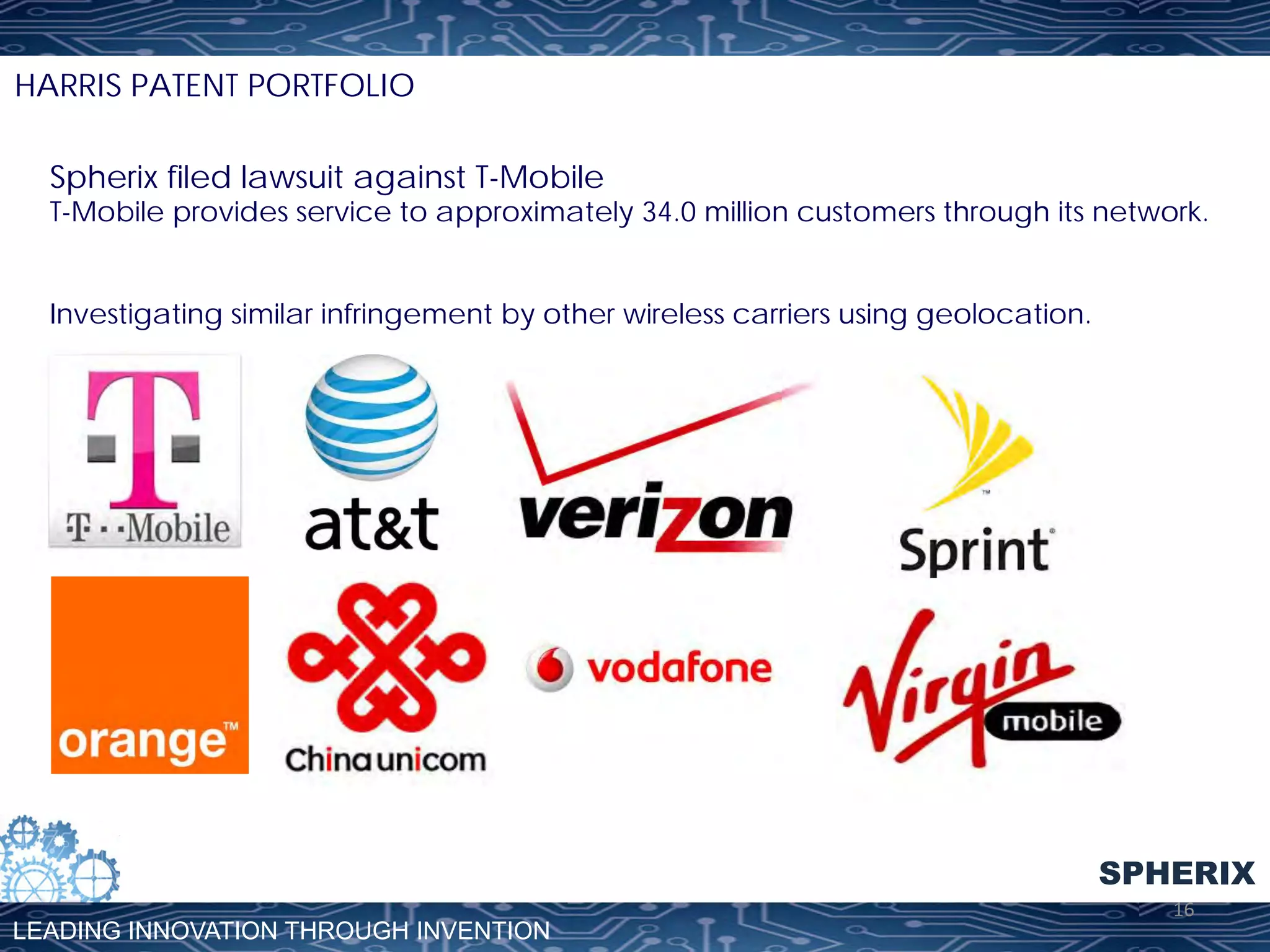 HARRIS PATENT PORTFOLIO
Spherix filed lawsuit against T-Mobile

T-Mobile provides service to approximately 34.0 million customers through its network.
Investigating similar infringement by other wireless carriers using geolocation.

SPHERIX
LEADING INNOVATION THROUGH INVENTION

16	
  

 
