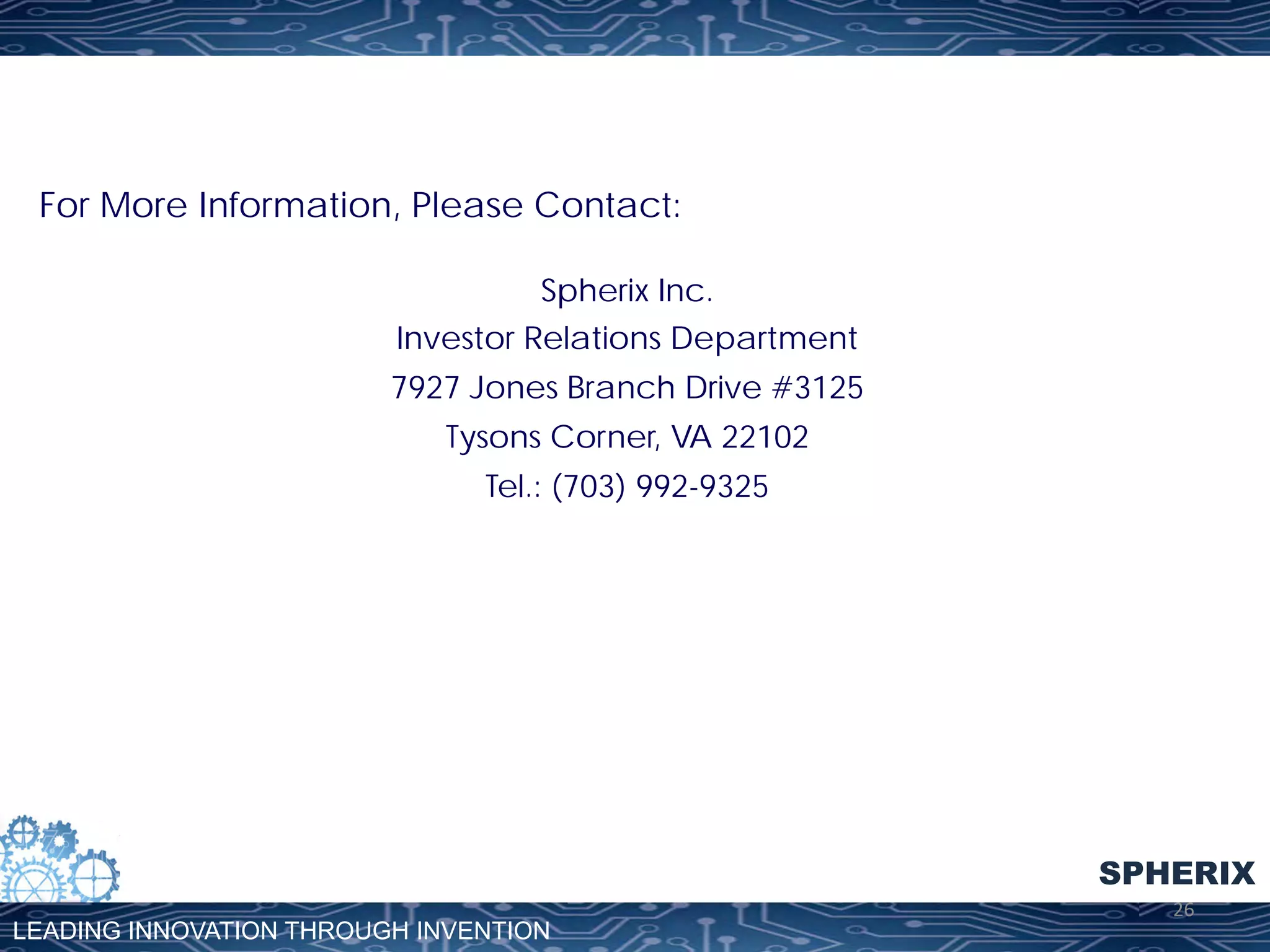 For More Information, Please Contact:
Spherix Inc.
Investor Relations Department
7927 Jones Branch Drive #3125
Tysons Corner, VA 22102
Tel.: (703) 992-9325

SPHERIX
LEADING INNOVATION THROUGH INVENTION

26	
  

 