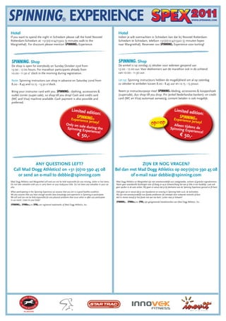 Hotel                                                                                                              Hotel
If you want to spend the night in Schiedam please call the hotel Novotel                                           Indien je wilt overnachten in Schiedam kan dat bij Novotel Rotterdam-
Rotterdam-Schiedam at: +31(0)10-4713322 (3 minutes walk to the                                                     Schiedam te Schiedam, telefoon +31(0)10-4713322 (3 minuten lopen
Margriethal). For discount please mention SPINNING® Experience.                                                    naar Margriethal). Reserveer ovv SPINNING® Experience voor korting!




SPINNING Shop      ®                                                                                               SPINNING Shop       ®

De shop is open for everybody on Sunday October 23rd from                                                          De winkel is op zondag 23 oktober voor iedereen geopend van
13.00 - 17.00 hours. For marathon participants already from                                                        13.00 - 17.00 uur. Voor deelnemers aan de marathon ook in de ochtend
10.00 - 11.30 o’ clock in the morning during registration.                                                         van 10.00 - 11.30 uur.

Note: Spinning instructors can shop in advance on Saturday 22nd from                                               Let op: Spinning instructeurs hebben de mogelijkheid om al op zaterdag
8.00 - 8.45 and 12.15 - 13.30 o’clock.                                                                             22 oktober te winkelen tussen 8.00 - 8.45 uur en 12.15 - 13.30uur.

Bring your instructor card with you. SPINNING® clothing, accessories &                                             Neem je instructeurpasje mee! SPINNING® kleding, accessoires & koopjeshoek
outlet corner (super sale), so shop till you drop! Cash and credit card                                            (supersale), dus shop till you drop. Pin (enkel Nederlandse banken)- en credit
(MC and Visa) machine available. Cash payment is also possible and                                                 card (MC en Visa) automaat aanwezig, contant betalen is ook mogelijk.
preferred.

                                                                    Limited ed                                                                                                      Limited ed
                                                                                          ition:                                                                                                           ition:
                                                                          SPINNING                                                                                                        SPINNING
                                                                   Experience              ®                                                                                        Experience              ®
                                                                             jersey!                                                                                                                    jersey!
                                                              Only on sa                                                                                                         Alleen ti
                                                                         le during th
                                                              Spinning E                                                                                                       Spinning Ejdens de
                                                                          xperience! e                                                                                                     xperience!
                                                                          € 50,-                                                                                                          € 50,-




              ANY QUESTIONS LEFT?                                                                                              ZIJN ER NOG VRAGEN?
   Call Mad Dogg Athletics! on +31 (0)10 590 45 08                                                               Bel dan met Mad Dogg Athletics op 0031(0)10 590 45 08
     or send an e-mail to debbie@spinning.com                                                                            of e-mail naar debbie@spinning.com
Mad Dogg Athletics and Margriethal will and can not be held responsible for any missing, stolen or lost items.   Mad Dogg Athletics en Margriethal zijn niet verantwoordelijk voor zoekgeraakte, verloren of gestolen eigendommen.
Do not take valuables with you or carry them on your body/your bike. Do not leave any valuables in your car      Neem geen waardevolle bezittingen mee of draag ze op je lichaam/hang het aan je bike in een buideltje. Laat ook
also.                                                                                                            geen spullen in de auto achter. Wij gaan er vanuit dat je bij deelname aan de Spinning Experience gezond en fit bent.

When participating in the Spinning Experience we assume that you are in a good healthy condition.                Ook gaan we er vanuit dat je een basiskennis en ervaring in Spinning hebt v.w.b. de technieken.
We also assume that you have enough aerobic base knowledge and experience in Spinning to participate.            Wij zijn niet verantwoordelijk voor fysieke problemen die ontstaan door verkeerde techniek of door
We will and can not be held responsible for any physical problems that occur when or after you participate       deel te nemen terwijl je hier fysiek niet aan toe bent. Luister naar je lichaam!
in our event. Listen to your body!
                                                                                                                 SPINNING® , SPINNer® en SPIN® zijn geregistreerde handelsmerken van Mad Dogg Athletics, Inc..
SPINNING®, SPINNer® en SPIN® are registered trademarks of Mad Dogg Athletics, Inc.
 