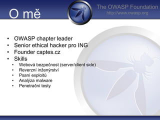The OWASP Foundation
http://www.owasp.org
O mě
• OWASP chapter leader
• Senior ethical hacker pro ING
• Founder captes.cz
...