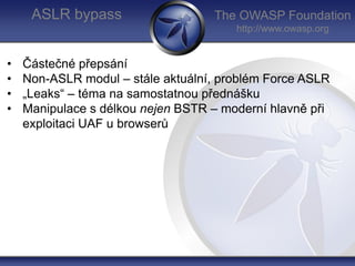The OWASP Foundation
http://www.owasp.org
ASLR bypass
• Částečné přepsání
• Non-ASLR modul – stále aktuální, problém Force...