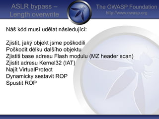 The OWASP Foundation
http://www.owasp.org
ASLR bypass –
Length overwrite
Náš kód musí udělat následující:
Zjistit, jaký ob...
