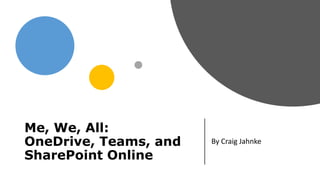 Me, We, All:
OneDrive, Teams, and
SharePoint Online
By Craig Jahnke
 