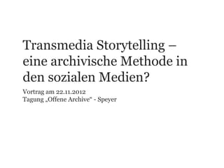 Transmedia Storytelling –
eine archivische Methode in
den sozialen Medien?
Vortrag am 22.11.2012
Tagung „Offene Archive“ - Speyer
 