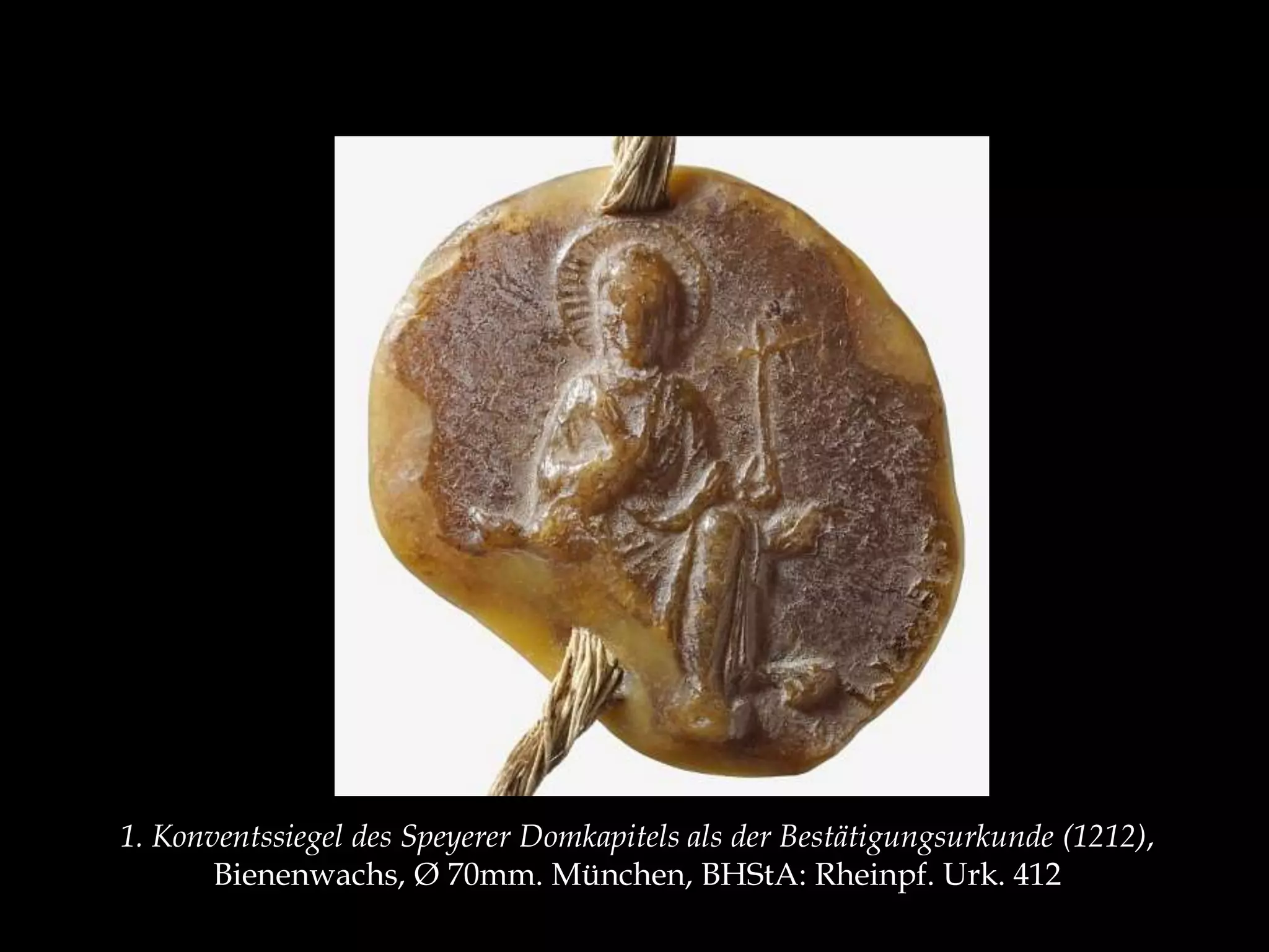 1. Konventssiegel des Speyerer Domkapitels als der Bestätigungsurkunde (1212), 
Bienenwachs, Ø 70mm. München, BHStA: Rheinpf. Urk. 412 
 