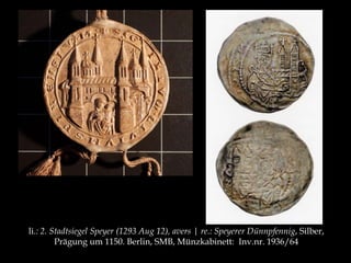 li.: 2. Stadtsiegel Speyer (1293 Aug 12), avers | re.: Speyerer Dünnpfennig, Silber, 
Prägung um 1150. Berlin, SMB, Münzkabinett: Inv.nr. 1936/64 
 