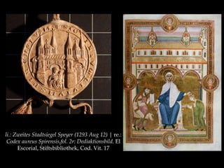 li.: Zweites Stadtsiegel Speyer (1293 Aug 12) | re.: 
Codex aureus Spirensis,fol. 2r: Dediaktionsbild. El 
Escorial, Stiftsbibliothek, Cod. Vit. 17 
 