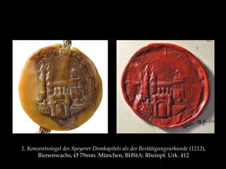 1. Konventssiegel des Speyerer Domkapitels als der Bestätigungsurkunde (1212), 
Bienenwachs, Ø 79mm. München, BHStA: Rheinpf. Urk. 412 
 