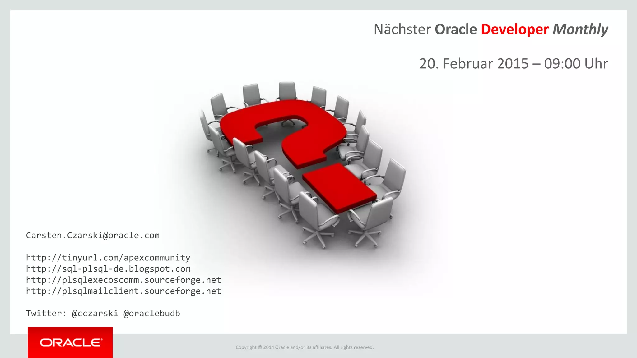 Copyright © 2014 Oracle and/or its affiliates. All rights reserved.
Carsten.Czarski@oracle.com
http://tinyurl.com/apexcommunity
http://sql-plsql-de.blogspot.com
http://plsqlexecoscomm.sourceforge.net
http://plsqlmailclient.sourceforge.net
Twitter: @cczarski @oraclebudb
Nächster Oracle Developer Monthly
20. Februar 2015 – 09:00 Uhr
 