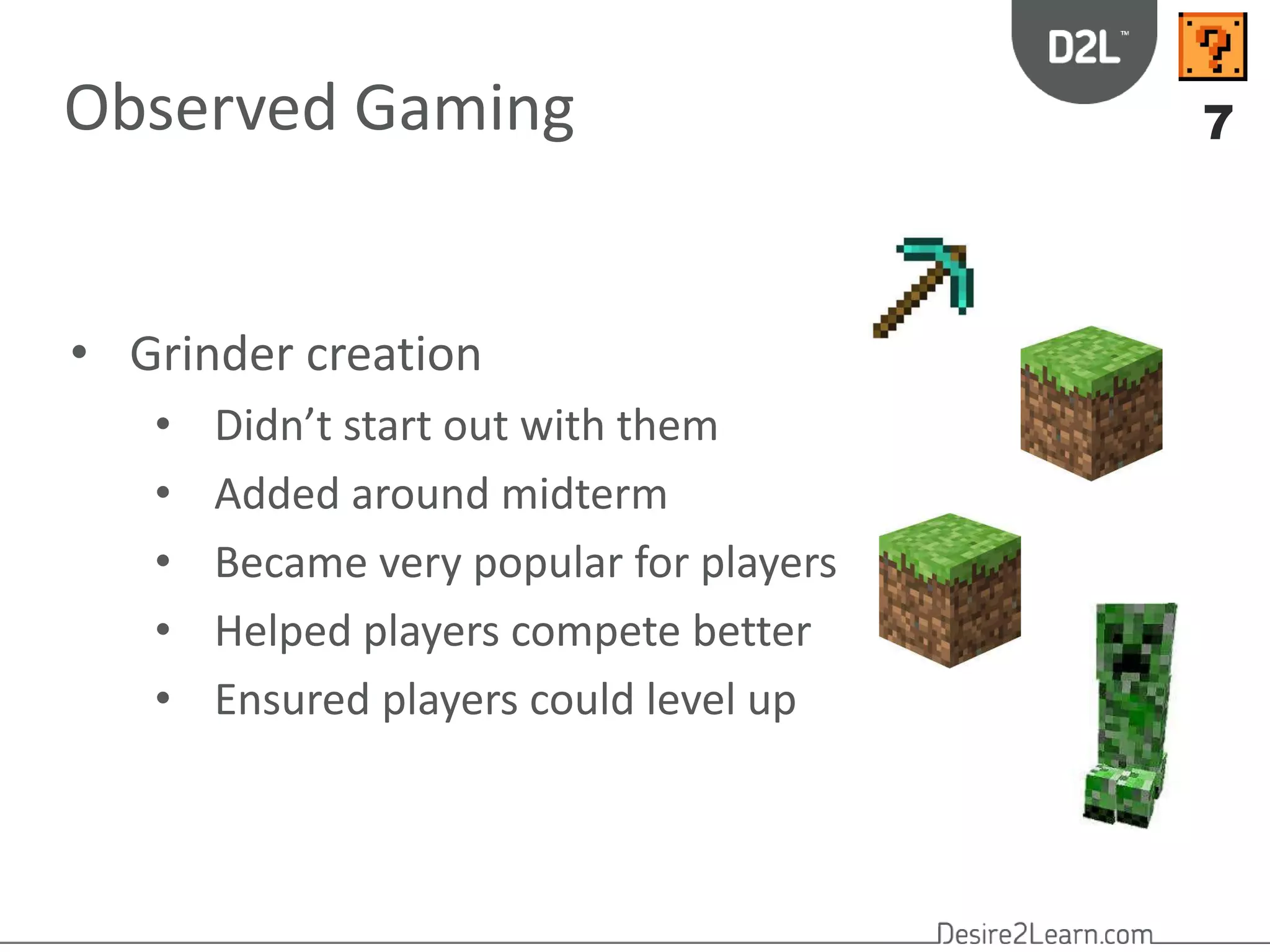 Observed Gaming 7 
• Grinder creation 
• Didn’t start out with them 
• Added around midterm 
• Became very popular for players 
• Helped players compete better 
• Ensured players could level up 
 