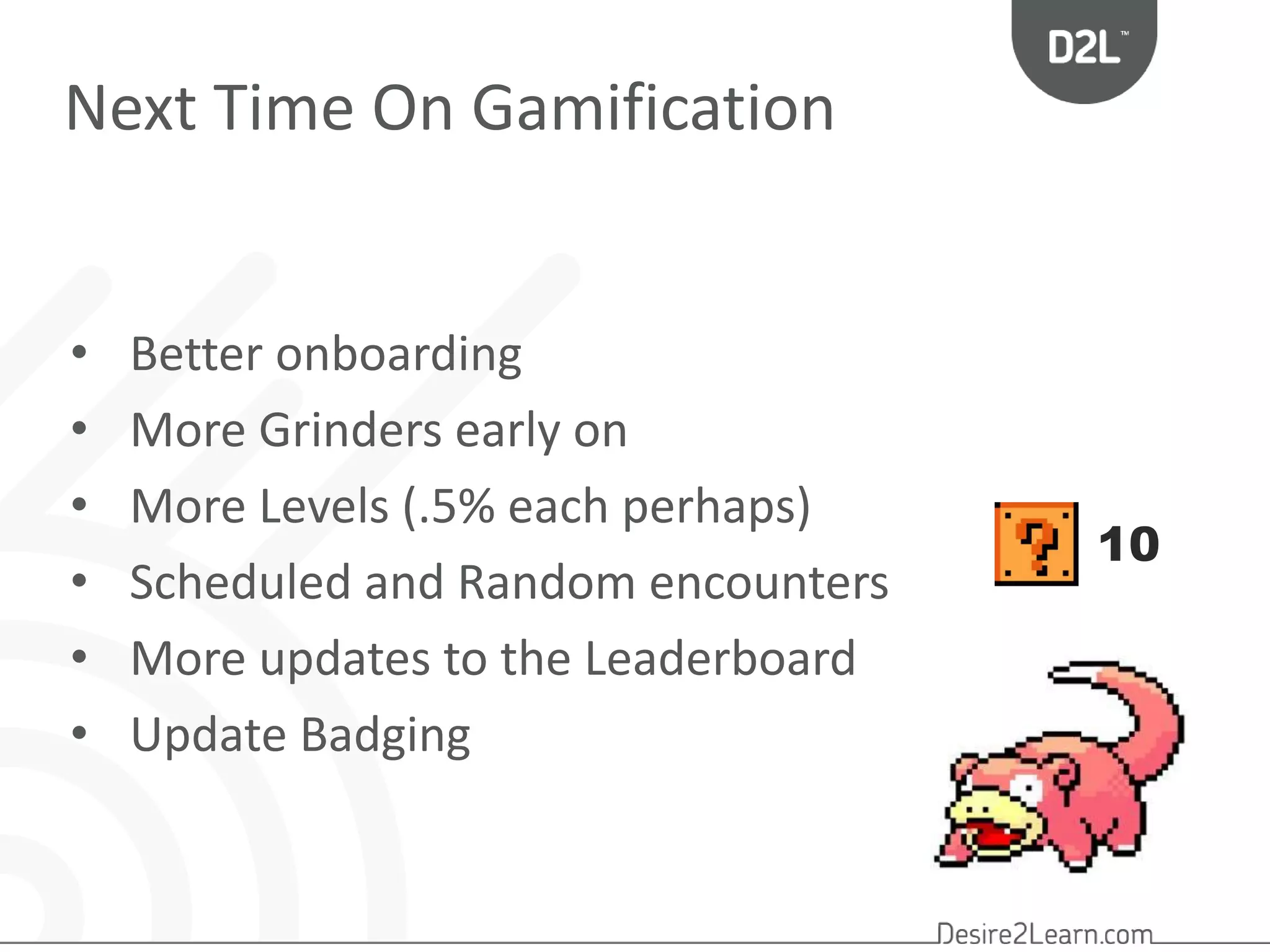 Next Time On Gamification 
• Better onboarding 
• More Grinders early on 
• More Levels (.5% each perhaps) 
• Scheduled and Random encounters 
• More updates to the Leaderboard 
• Update Badging 
10 
 