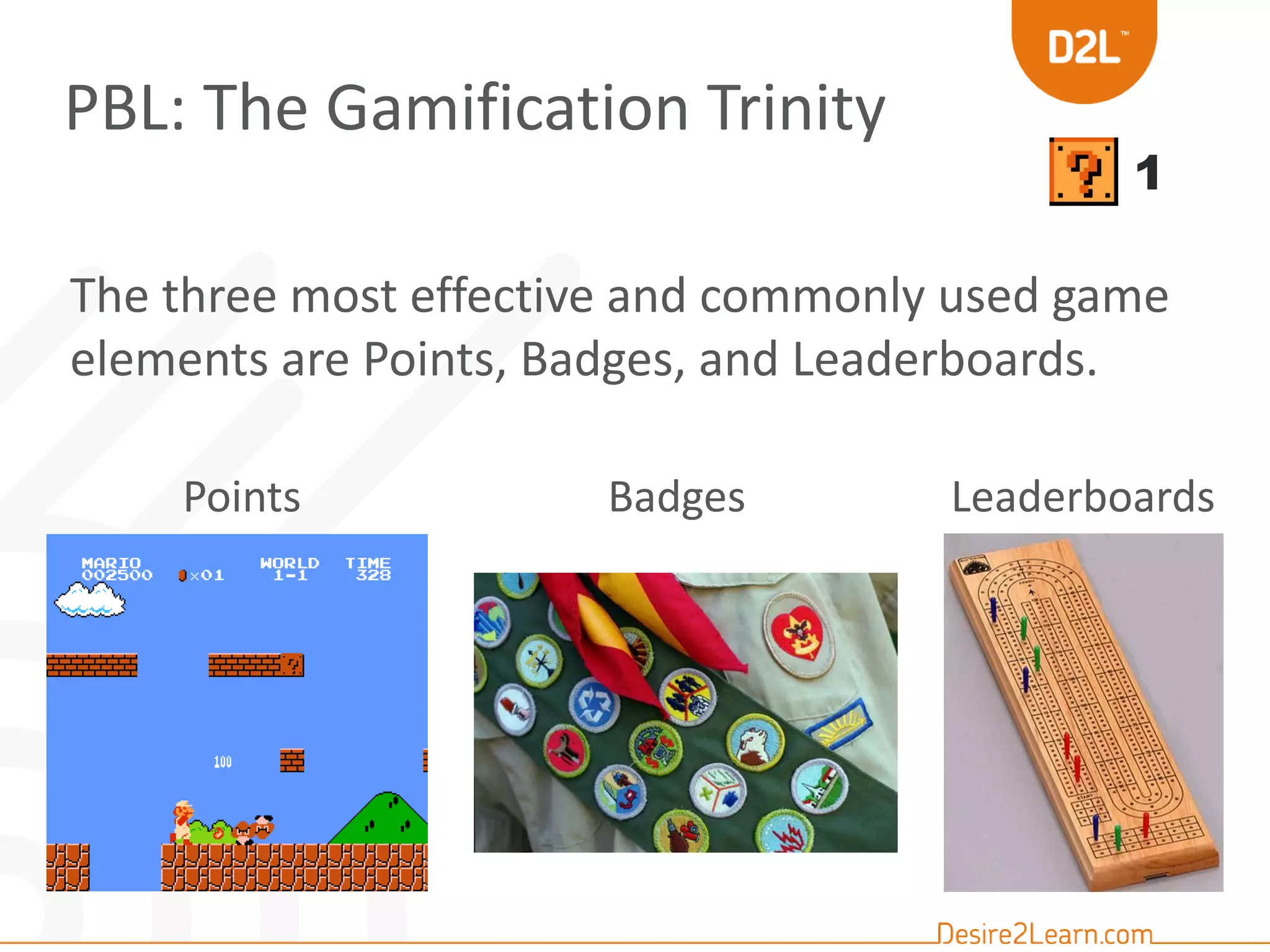 PBL: The Gamification Trinity 
1 
The three most effective and commonly used game 
elements are Points, Badges, and Leaderboards. 
Points Badges Leaderboards 
 