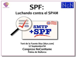 SPF:
Luchando contra el SPAM




  Toni de la Fuente Diaz [blyx.com]
          12 Septiembre'04
    Congreso NoConName
         Palma de Mallorca
 