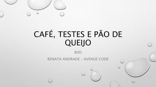CAFÉ, TESTES E PÃO DE
QUEIJO
BDD
RENATA ANDRADE – AVENUE CODE
 