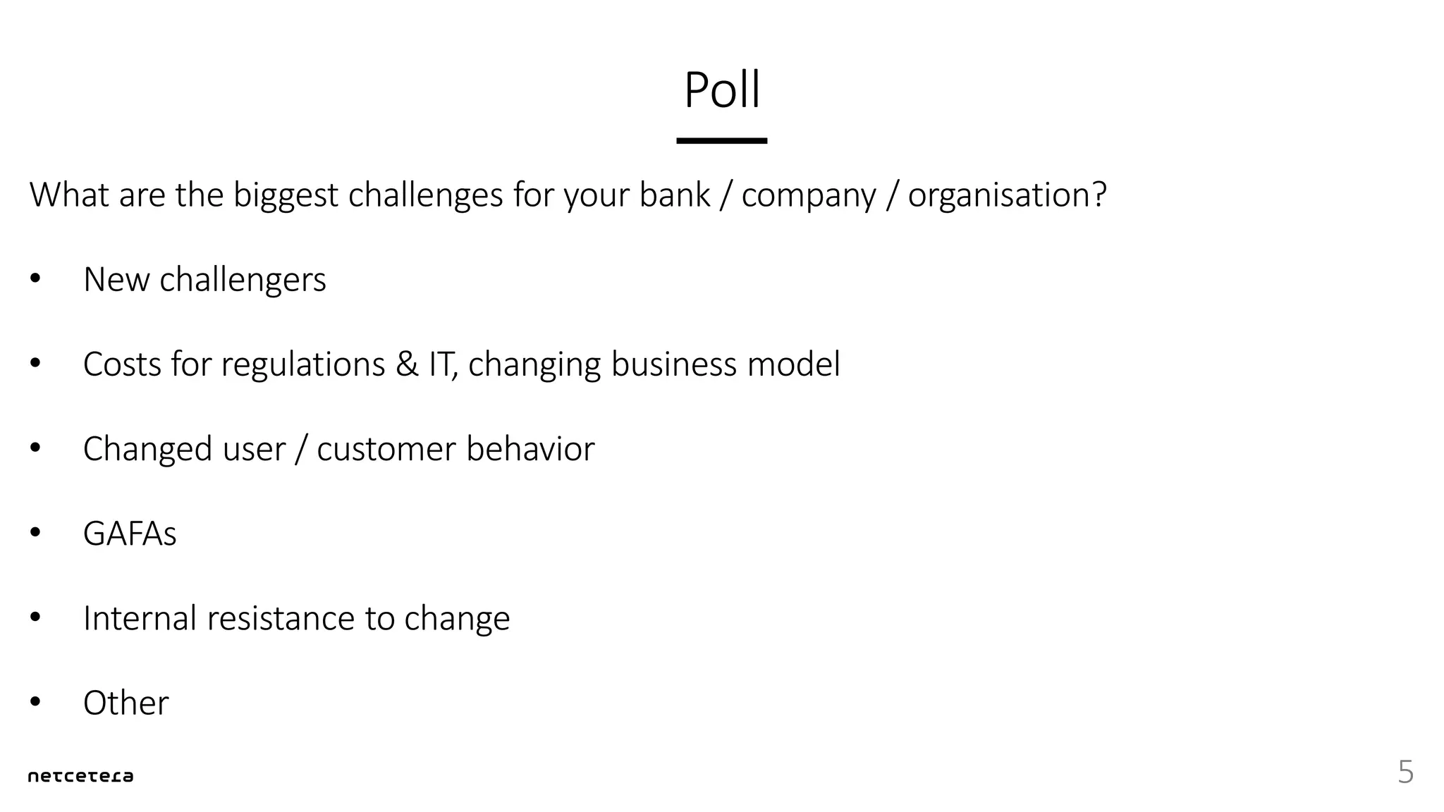 Poll
What are the biggest challenges for your bank / company / organisation?
• New challengers
• Costs for regulations & IT, changing business model
• Changed user / customer behavior
• GAFAs
• Internal resistance to change
• Other
5
 