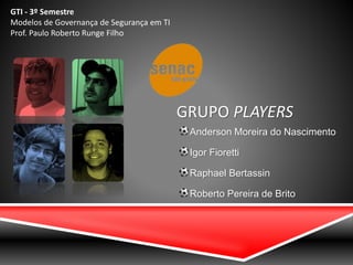 GRUPO PLAYERS
Anderson Moreira do Nascimento
Igor Fioretti
Raphael Bertassin
Roberto Pereira de Brito
GTI - 3º Semestre
Modelos de Governança de Segurança em TI
Prof. Paulo Roberto Runge Filho
 