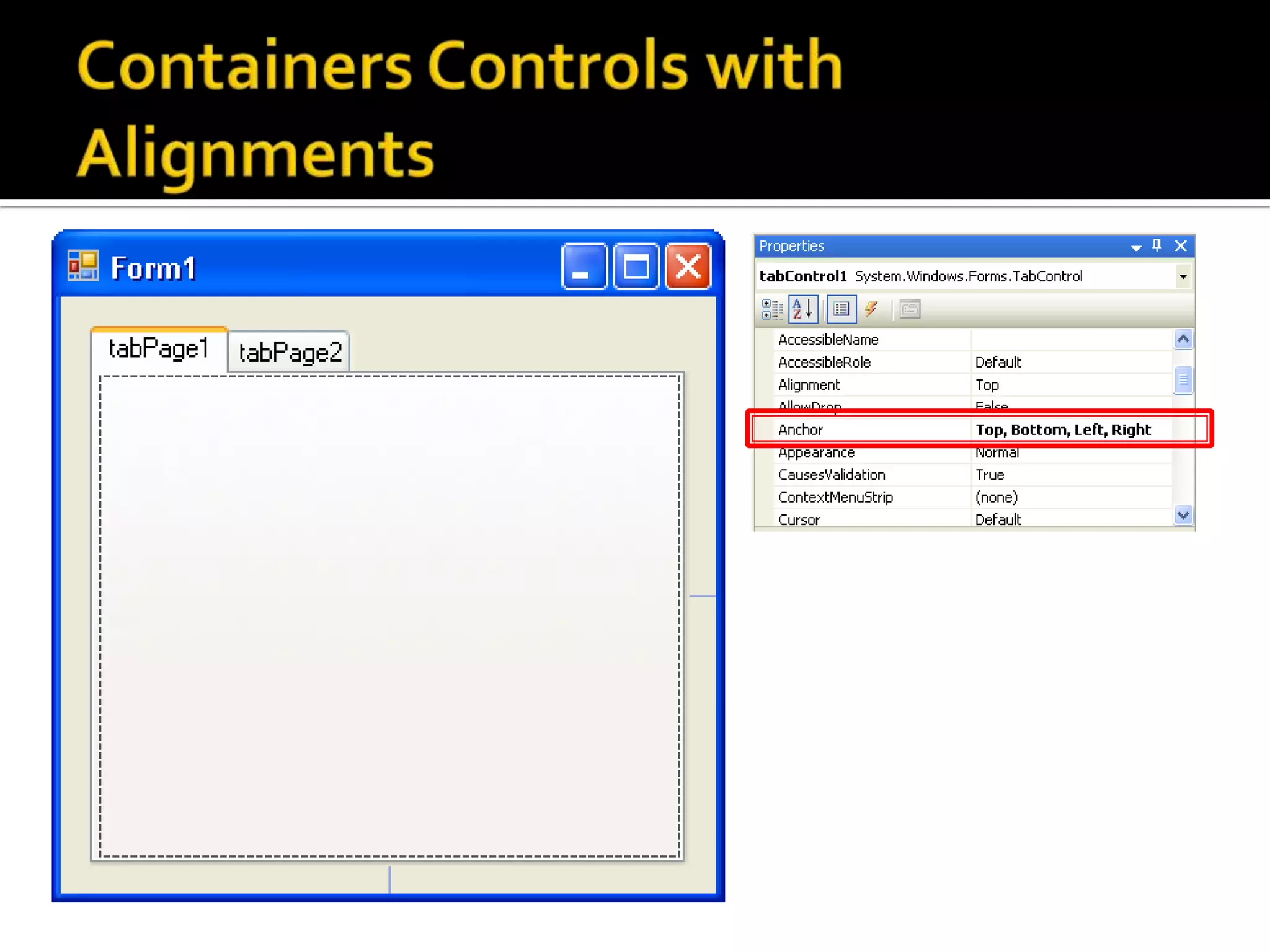 Containers Controls with AlignmentsDrag and drop a Container > TabControl to the formMove the tabcontrol to align with the top and left side of formResize the tabcontrol to align with the bottom and right side of formSet the Anchor property to “Top, Bottom, Left, right” 