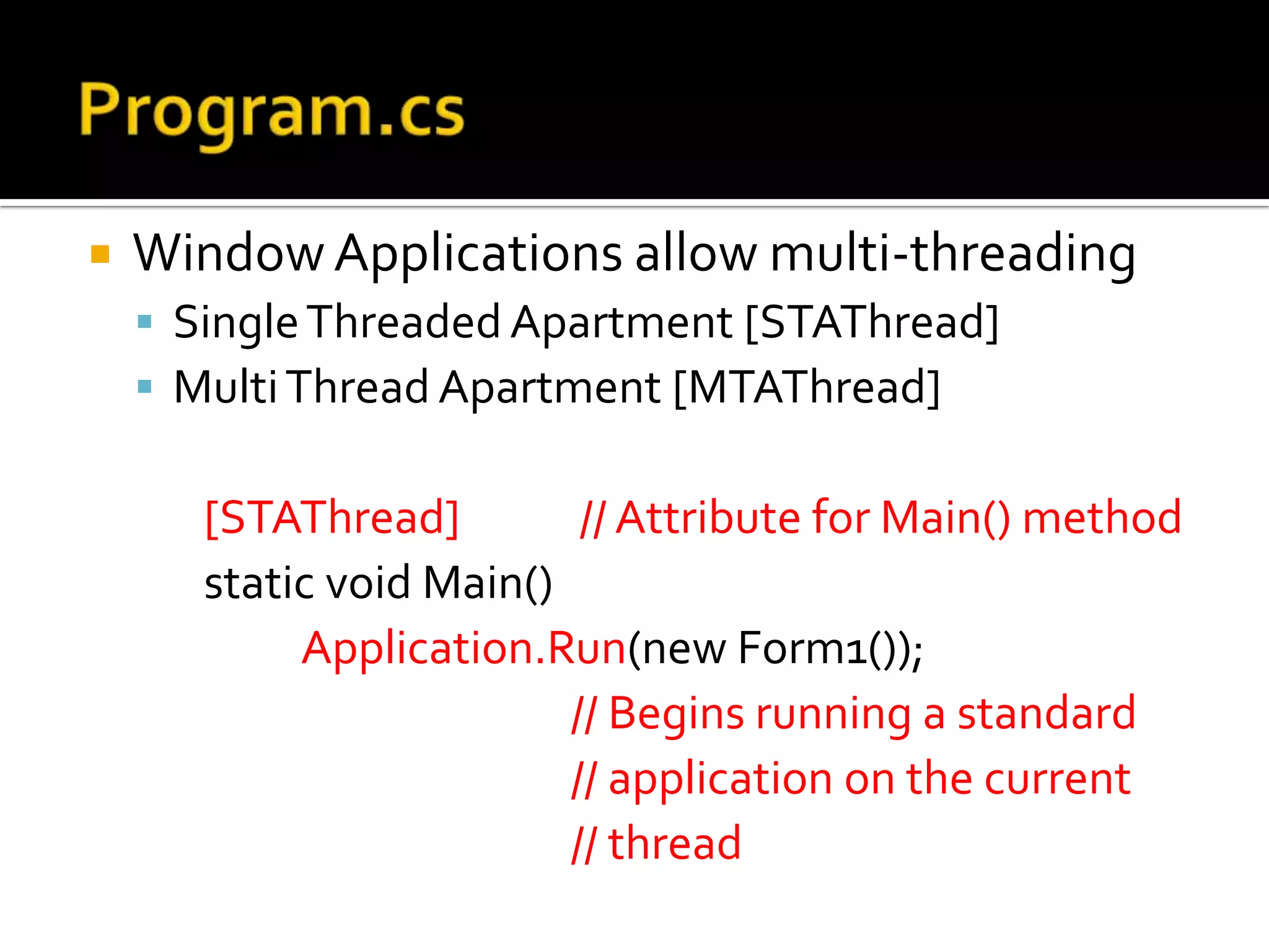 Program.csWindow Applications allow multi-threadingSingle Threaded Apartment [STAThread]Multi Thread Apartment [MTAThread][STAThread]            // Attribute for Main() method       static void Main()Application.Run(new Form1());// Begins running a standard                                             // application on the current                                             // thread