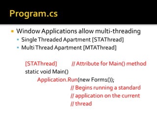 Program.csWindow Applications allow multi-threadingSingle Threaded Apartment [STAThread]Multi Thread Apartment [MTAThread][STAThread]            // Attribute for Main() method       static void Main()Application.Run(new Form1());// Begins running a standard                                             // application on the current                                             // thread