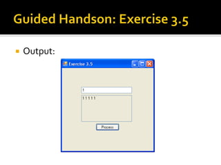 Guided Handson: Exercise 3.5Double click on [Process] button and add code to  buttonProcess_Click event:      string input;                             // Declare 2 string var      string output;      input = textBoxInput.Text; // Get input string                                                            // Set output string      output = input + “ “ + input + “ “ + input + “ “ +                         input + “ “ + input ;textBoxOutput.Text = output;  // Set onto screen