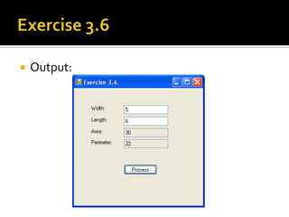 Exercise 3.6    Write a program that asks the user to type the width and the length of a rectangle and then outputs to the screen the area and the perimeter of that rectangle.	Hint: 1) Assume that the width and length                    are integers                2) Convert from string to integer:                      use int.Parse( … )                3) Convert from integer to string:                     use  .ToString()=> Next page for screen output