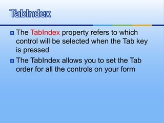 The TabIndex property refers to which control will be selected when the Tab key is pressedThe TabIndex allows you to set the Tab order for all the controls on your form TabIndex