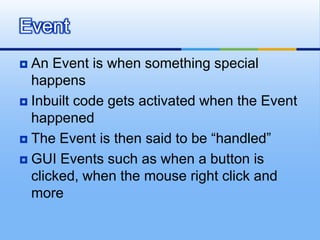 An Event is when something special happensInbuilt code gets activated when the Event happenedThe Event is then said to be “handled”GUI Events such as when a button is clicked, when the mouse right click and moreEvent
