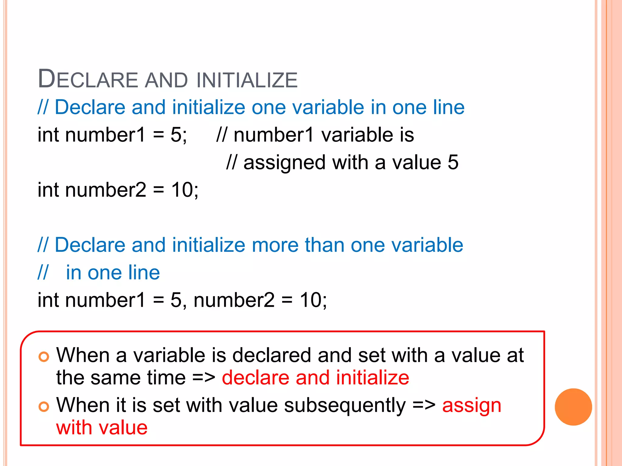 Declare and initialize// Declare and initialize one variable in one lineint number1 = 5;     // number1 variable is                                 // assigned with a value 5int number2 = 10;// Declare and initialize more than one variable  //   in one lineint number1 = 5, number2 = 10;When a variable is declared and set with a value at the same time => declare and initializeWhen it is set with value subsequently => assign with value