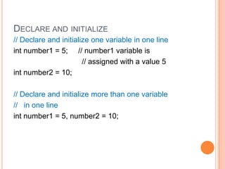 Declare and initialize// Declare and initialize one variable in one lineint number1 = 5;     // number1 variable is                                 // assigned with a value 5int number2 = 10;// Declare and initialize more than one variable  //   in one lineint number1 = 5, number2 = 10;