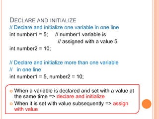 Declare and initialize// Declare and initialize one variable in one lineint number1 = 5;     // number1 variable is                                 // assigned with a value 5int number2 = 10;// Declare and initialize more than one variable  //   in one lineint number1 = 5, number2 = 10;When a variable is declared and set with a value at the same time => declare and initializeWhen it is set with value subsequently => assign with value