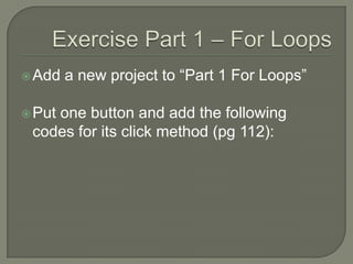 Exercise Part 1 – For LoopsAdd a new project to “Part 1 For Loops”Put one button and add the following codes for its click method (pg 112):