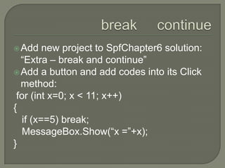 break     continueAdd new project to SpfChapter6 solution: “Extra – break and continue”Add a button and add codes into its Click method:for (int x=0; x < 11; x++){   if (x==5) break;MessageBox.Show(“x =”+x);}
