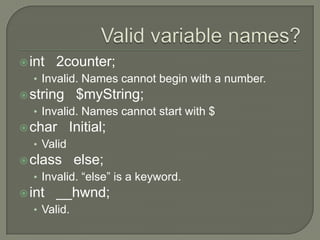 Valid variable names?int   2counter;Invalid. Names cannot begin with a number.string   $myString;Invalid. Names cannot start with $char   Initial;Validclass   else;Invalid. “else” is a keyword.int   __hwnd;Valid.