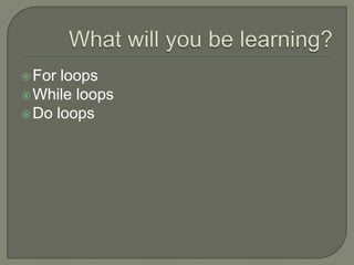 What will you be learning?For loopsWhile loopsDo loops