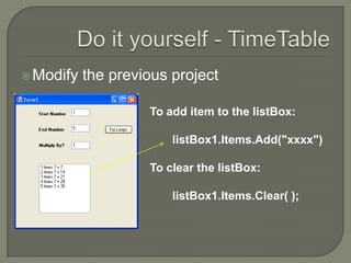 Do it yourself - TimeTableModify the previous projectTo add item to the listBox:       listBox1.Items.Add("xxxx")To clear the listBox:       listBox1.Items.Clear( );