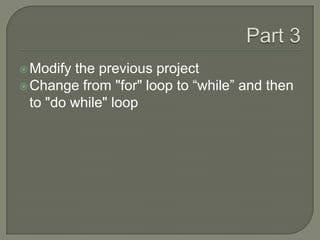 Part 3Modify the previous projectChange from "for" loop to “while” and then to "do while" loop
